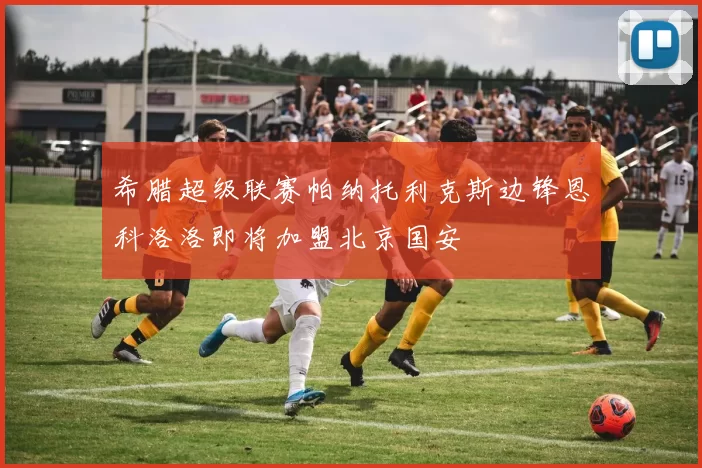 希腊超级联赛帕纳托利克斯边锋恩科洛洛即将加盟北京国安