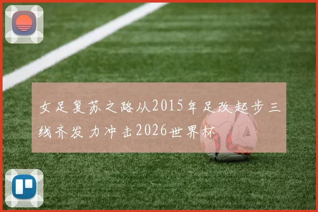 女足复苏之路从2015年足改起步三线齐发力冲击2026世界杯