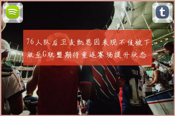 76人队后卫麦凯恩因表现不佳被下放至G联盟期待重返赛场提升状态
