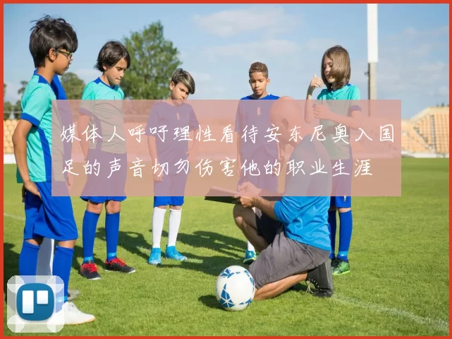 媒体人呼吁理性看待安东尼奥入国足的声音切勿伤害他的职业生涯
