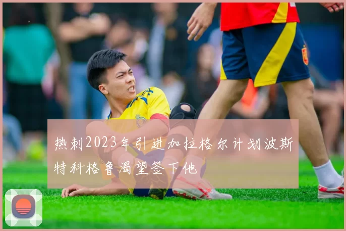 热刺2023年引进加拉格尔计划波斯特科格鲁渴望签下他