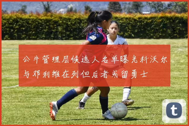 公牛管理层候选人名单曝光科沃尔与邓利维在列但后者或留勇士