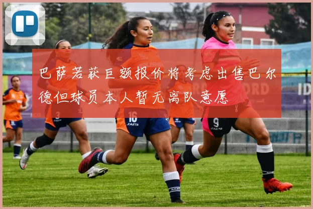 巴萨若获巨额报价将考虑出售巴尔德但球员本人暂无离队意愿