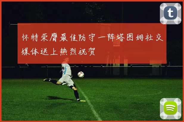 怀特荣膺最佳防守一阵塔图姆社交媒体送上热烈祝贺