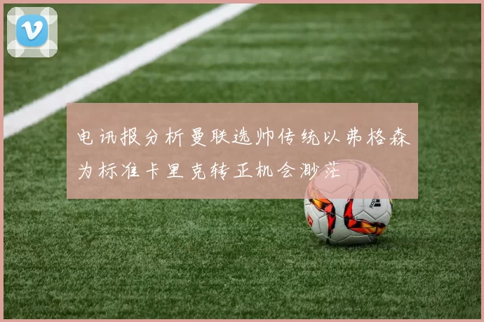 电讯报分析曼联选帅传统以弗格森为标准卡里克转正机会渺茫