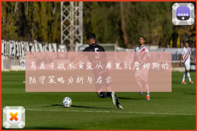 乌度卡战术演变从库里到詹姆斯的防守策略分析与启示