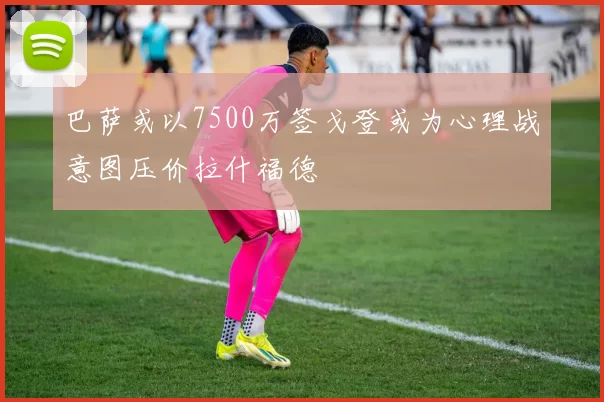 巴萨或以7500万签戈登或为心理战意图压价拉什福德