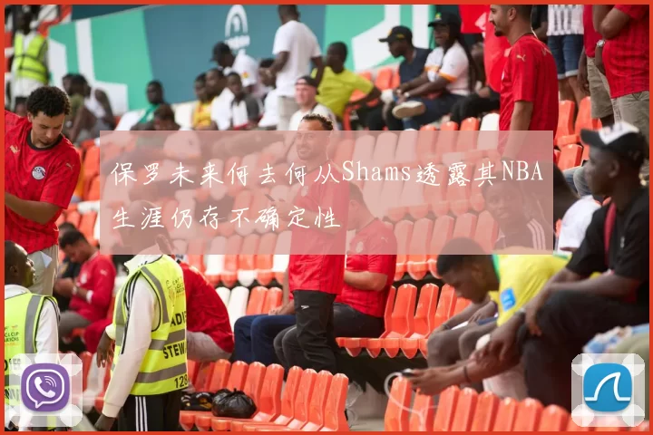 保罗未来何去何从Shams透露其NBA生涯仍存不确定性