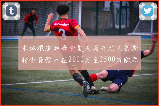 米体报道加蒂今夏或离开尤文图斯转会费预计在2000万至2500万欧元之间