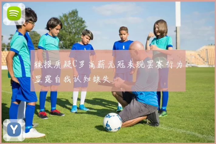 镜报质疑C罗高薪无冠表现罢赛行为显露自我认知缺失