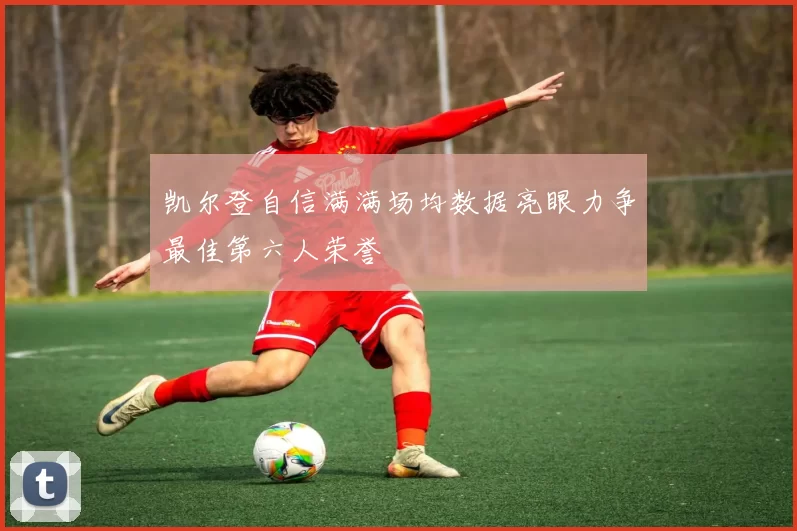 凯尔登自信满满场均数据亮眼力争最佳第六人荣誉