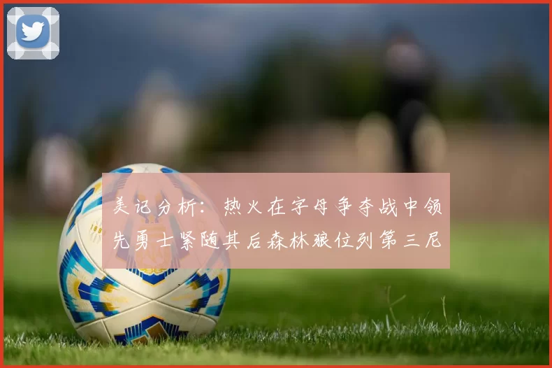 美记分析：热火在字母争夺战中领先勇士紧随其后森林狼位列第三尼克斯处于最后位置