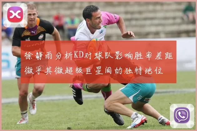徐静雨分析KD对球队影响胜率差距微乎其微超级巨星间的独特地位