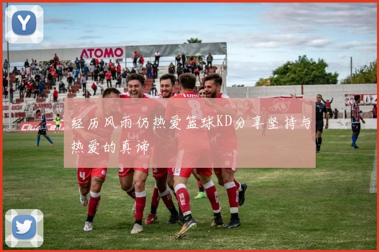 经历风雨仍热爱篮球KD分享坚持与热爱的真谛