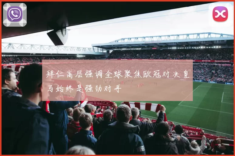 拜仁高层强调全球聚焦欧冠对决皇马始终是强劲对手