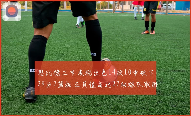 恩比德三节表现出色14投10中砍下28分7篮板正负值高达27助球队取胜