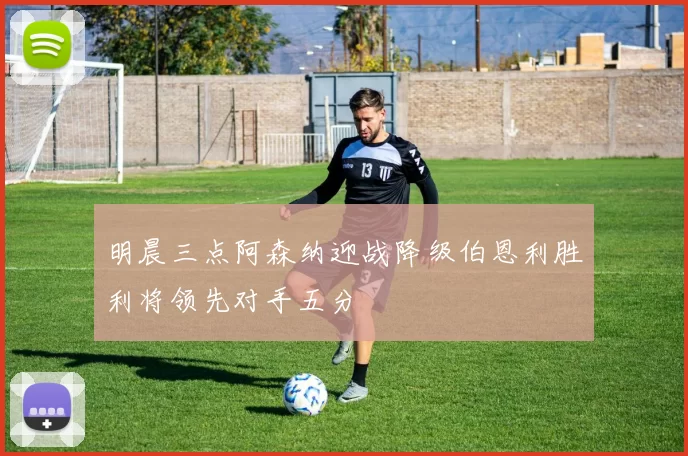 明晨三点阿森纳迎战降级伯恩利胜利将领先对手五分