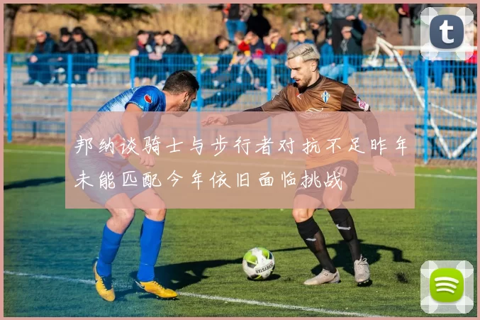 邦纳谈骑士与步行者对抗不足昨年未能匹配今年依旧面临挑战