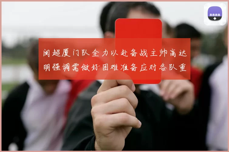 闽超厦门队全力以赴备战主帅高达明强调需做好困难准备应对各队重视挑战