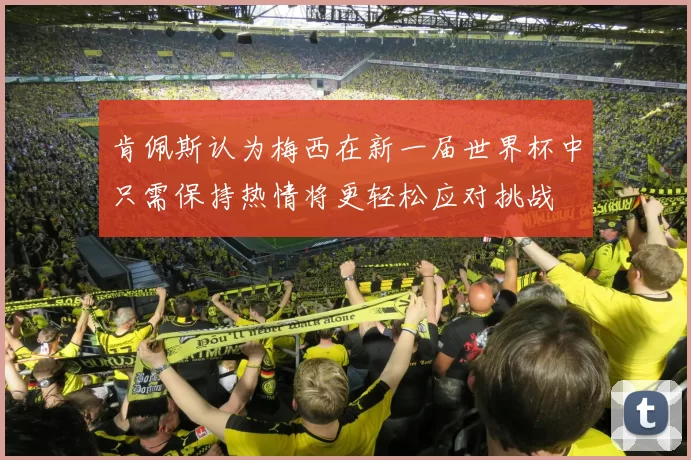 肯佩斯认为梅西在新一届世界杯中只需保持热情将更轻松应对挑战