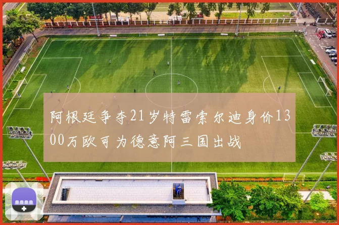 阿根廷争夺21岁特雷索尔迪身价1300万欧可为德意阿三国出战