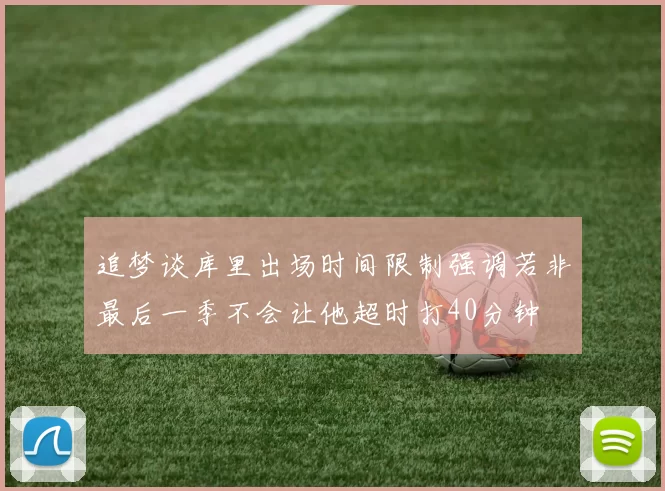 追梦谈库里出场时间限制强调若非最后一季不会让他超时打40分钟