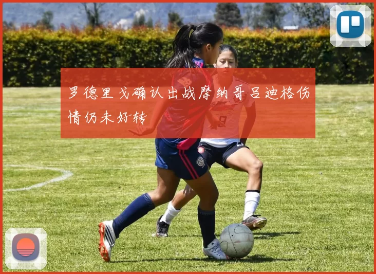 罗德里戈确认出战摩纳哥吕迪格伤情仍未好转
