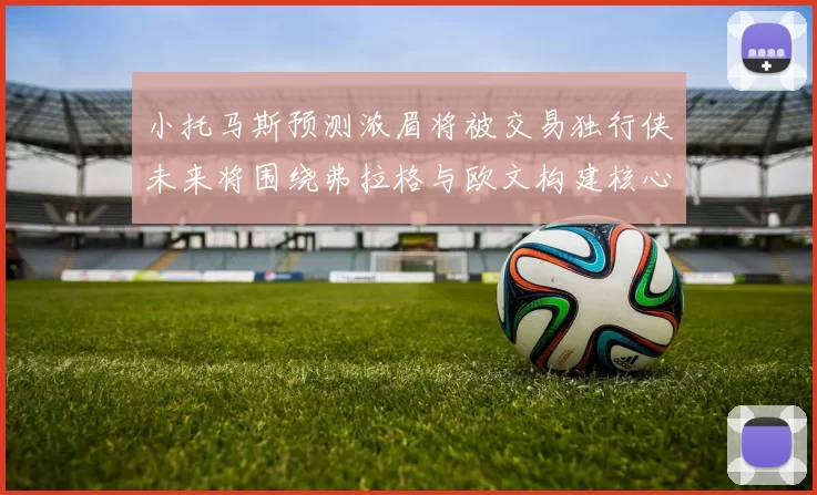 小托马斯预测浓眉将被交易独行侠未来将围绕弗拉格与欧文构建核心阵容